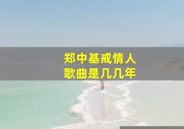 郑中基戒情人歌曲是几几年