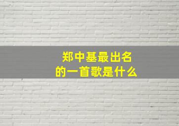 郑中基最出名的一首歌是什么