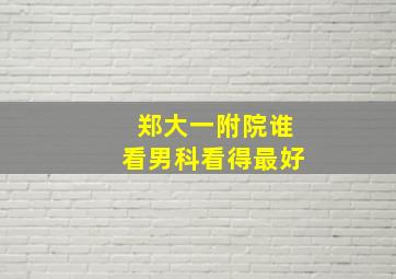 郑大一附院谁看男科看得最好