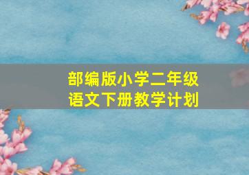 部编版小学二年级语文下册教学计划