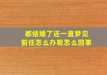 都结婚了还一直梦见前任怎么办呢怎么回事