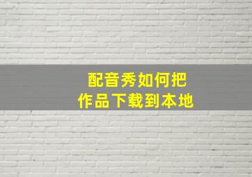 配音秀如何把作品下载到本地