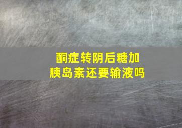 酮症转阴后糖加胰岛素还要输液吗