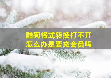 酷狗格式转换打不开怎么办是要充会员吗