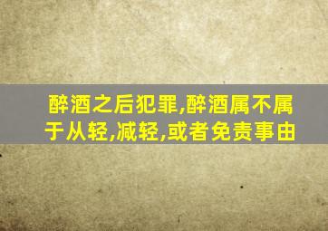 醉酒之后犯罪,醉酒属不属于从轻,减轻,或者免责事由