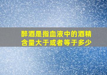 醉酒是指血液中的酒精含量大于或者等于多少