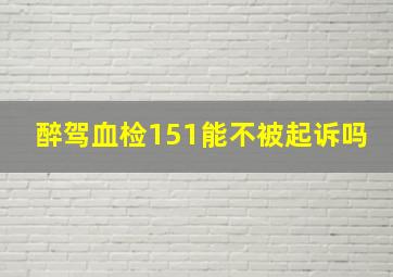 醉驾血检151能不被起诉吗