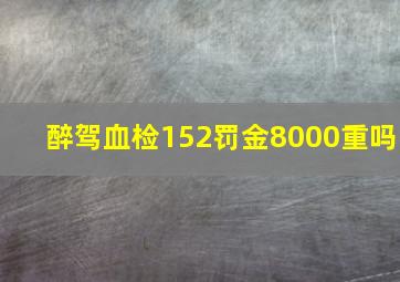 醉驾血检152罚金8000重吗