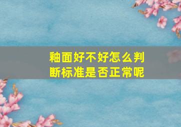 釉面好不好怎么判断标准是否正常呢