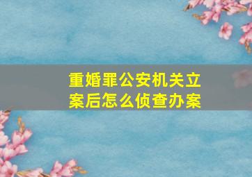 重婚罪公安机关立案后怎么侦查办案