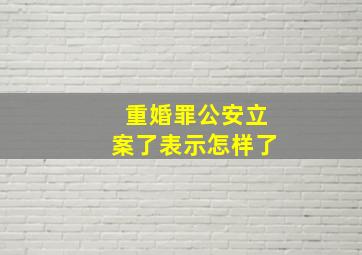 重婚罪公安立案了表示怎样了