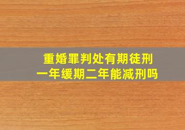 重婚罪判处有期徒刑一年缓期二年能减刑吗