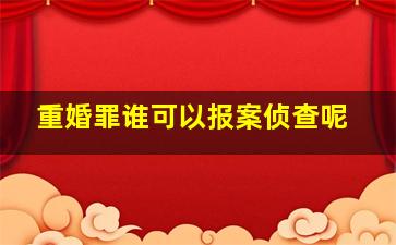 重婚罪谁可以报案侦查呢