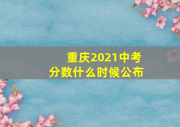 重庆2021中考分数什么时候公布