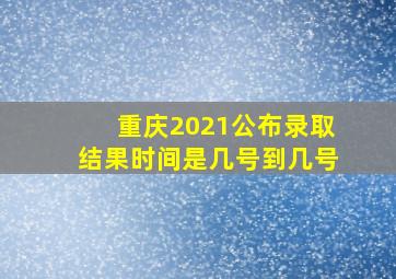 重庆2021公布录取结果时间是几号到几号