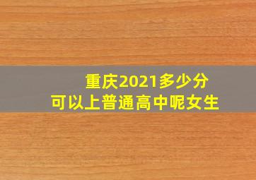 重庆2021多少分可以上普通高中呢女生