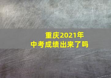 重庆2021年中考成绩出来了吗