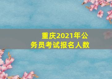 重庆2021年公务员考试报名人数