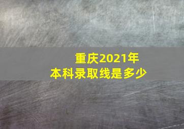 重庆2021年本科录取线是多少