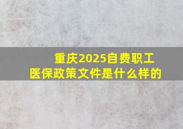 重庆2025自费职工医保政策文件是什么样的