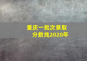 重庆一批次录取分数线2020年