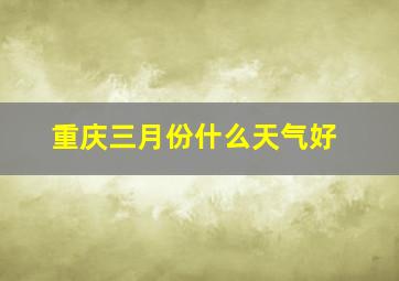 重庆三月份什么天气好