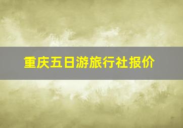 重庆五日游旅行社报价