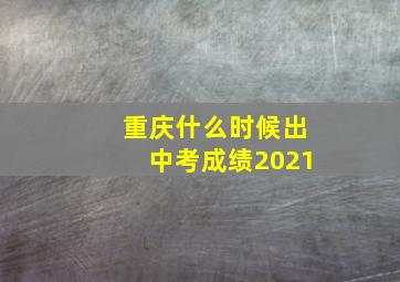 重庆什么时候出中考成绩2021