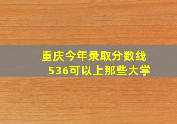 重庆今年录取分数线536可以上那些大学