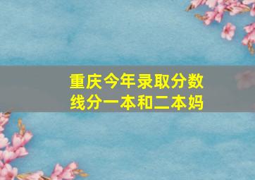 重庆今年录取分数线分一本和二本妈