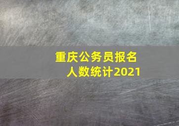 重庆公务员报名人数统计2021