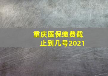 重庆医保缴费截止到几号2021