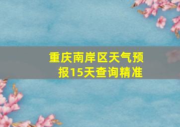 重庆南岸区天气预报15天查询精准