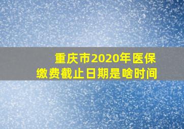 重庆市2020年医保缴费截止日期是啥时间