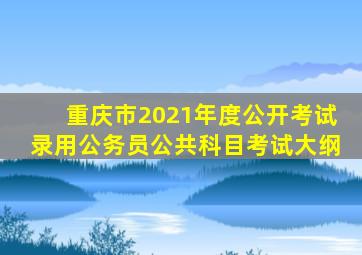 重庆市2021年度公开考试录用公务员公共科目考试大纲