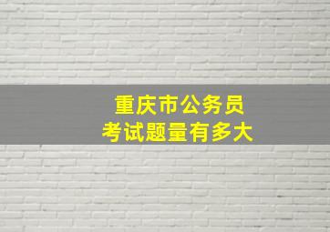 重庆市公务员考试题量有多大