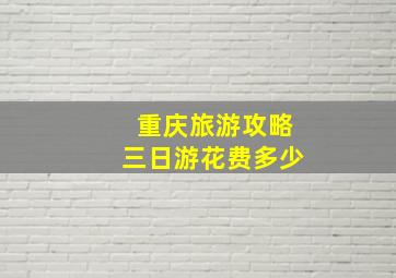 重庆旅游攻略三日游花费多少