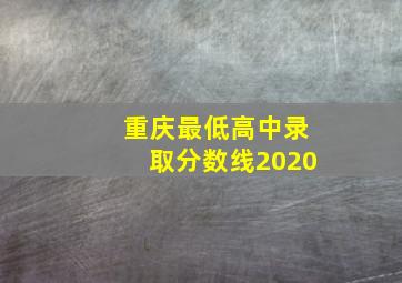 重庆最低高中录取分数线2020