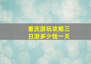 重庆游玩攻略三日游多少钱一天