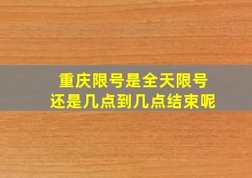 重庆限号是全天限号还是几点到几点结束呢