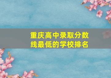 重庆高中录取分数线最低的学校排名