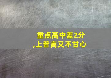 重点高中差2分,上普高又不甘心