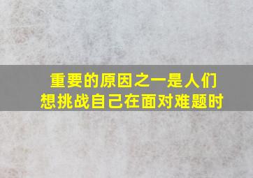 重要的原因之一是人们想挑战自己在面对难题时