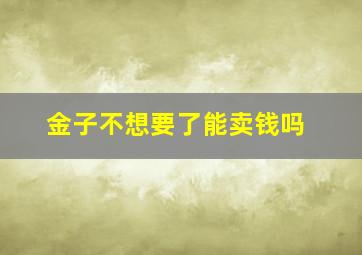 金子不想要了能卖钱吗