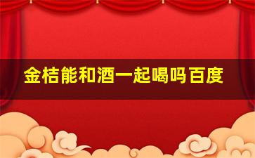 金桔能和酒一起喝吗百度