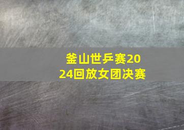 釜山世乒赛2024回放女团决赛