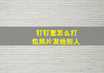 钉钉里怎么打包照片发给别人