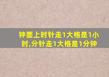 钟面上时针走1大格是1小时,分针走1大格是1分钟