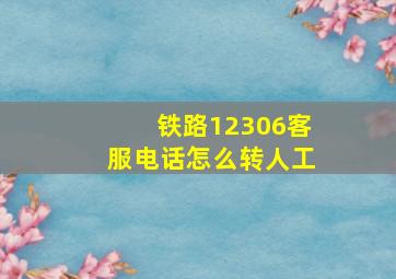 铁路12306客服电话怎么转人工