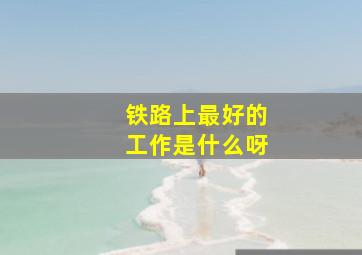 铁路上最好的工作是什么呀